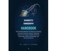 Diagnostic Sonography Handbook: The Complete Reference for Ultrasound Imaging, Scanning Protocols, Anatomy, Pathology, Vascular and Cardiac Imaging, ... Pediatric Sonography, and Clinical Excellence