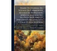 Diaire Ou Journal Du Voyage Du Chancelier SÃ(c)guier En Normandie Après La Sedition Des Nu-Pieds (1639-1640) Et Documents Relatifs À Ce Voyage Et À La SÃ(c)dition