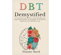 Dialectical Behavior Therapy (DBT) Demystified: A Comprehensive Guide to Understanding and Implementing Effective Strategies for Emotional Regulation and Mindful Living