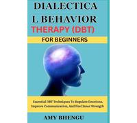 DIALECTICAL BEHAVIOR THERAPY (DBT) FOR BEGINNERS: Essential DBT Techniques To Regulate Emotions, Improve Communication, And Find Inner Strength