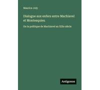 Dialogue aux enfers entre Machiavel et Montesquieu: Ou la politique de Machiavel au XIXe siècle