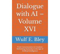 Dialogue with AI - Volume XVI: From Consciousness to Creation: Rethinking Humanity in the Age of Artificial Intelligence