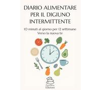 DIARIO ALIMENTARE PER DIGIUNO INTERMITTENTE: 10 MINUTI AL GIORNO PER 12 SETTIMANE VERSO LA NUOVA TE