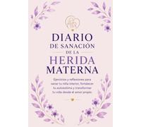 DIARIO DE SANACION DE LA HERIDA MATERNA: Ejercicios y reflexiones para sanar tu niña interior, fortalecer tu autoestima y transformar tu vida desde el amor propio