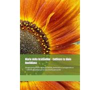 Diario della Gratitudine - Coltivare la Gioia Quotidiana: Un percorso guidato verso più felicità, benessere e consapevolezza - esercizi quotidiani per la tua crescita personale