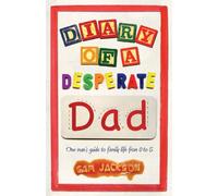 Diary of a Desperate Dad: One man's guide to family life from 0 to 5