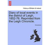 Diary of Local Events in the District of Leigh, 1852-76. Reprinted from the Leigh Chronicle.
