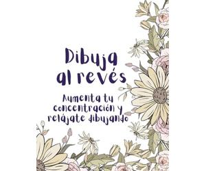 Dibuja al revés: Relajación y concentración a través del dibujo. Arte floral para desconectar y crear