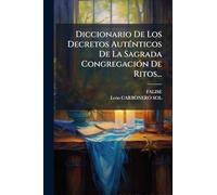 Diccionario De Los Decretos Auténticos De La Sagrada Congregación De Ritos...