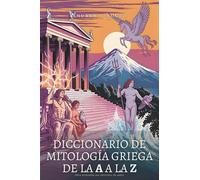 Diccionario de Mitología Griega de la A a la Z: La guía esencial de dioses, héroes, criaturas legendarias y mitos