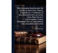 Diccionario Razonado De Legislacion Civil, Penal, Comercial Y Forense, Ó Sea, Resúmen De Las Leyes, Usos, Prácticas Y Costumbres, Como Asimismo De Las Doctrinas De Los Jurisconsultos