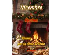 Dicembre in Cucina 31 Ricette per un Mese di Festa: Ricette facili e gustose per accompagnarti giorno dopo giorno a dicembre, tra dolci profumati, ... e nuove idee creative da portare in tavola