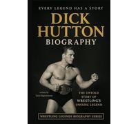 Dick Hutton Biography: The Untold Story of Wrestling’s Unsung Legend (Wrestling Legends Biography Series)