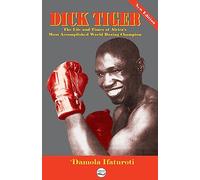 Dick Tiger The Life and Times of Africa's Most Accomplished World Boxing Champion