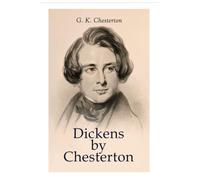 Dickens by Chesterton: Critical Study, Biography, Appreciations & Criticisms of the Works by Charles Dickens