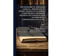Dictionnaire de théologie morale ... présentant un exposé complet de la morale chrétrienne, contenant une règle de conduite pour les principales circonstances de la vie ..