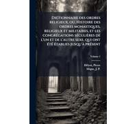 Dictionnaire des ordres religieux, ou, Histoire des ordres monastiques, religieux et militaires, et les congrégations séculières de l'un et de ... qui ont été établies jusqu'à présent