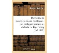 Dictionnaire Franco-Normand Ou Recueil Des Mots Particuliers Au Dialecte de Guernesey: Faisant Voir Leurs Relations Romanes, Celtiques Et Tudesques