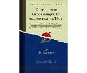 Dictionnaire Geographique Et Administratif d'Haiti: Comprenant Un Article Général Sur l'Ile d'Haiti, La République Dominicaine; Des Notices ... ... Domaniales, Agricoles, Maritimes, Mi