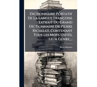 Dictionnaire Pôrtatif De La Langue Françoise Extrait Du Grand Dictionnaire De Pierre Richelet, Contenant Tous Les Mots Usités, Leur Genre,...