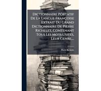Dictionnaire Pôrtatif De La Langue Françoise Extrait Du Grand Dictionnaire De Pierre Richelet, Contenant Tous Les Mots Usités, Leur Genre,...
