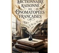 Dictionnaire raisonné des onomatopées françaises: Un dictionnaire des onomatopées françaises, explorant l'imitation des sons dans la langue et l'écriture, par Charles Nodier
