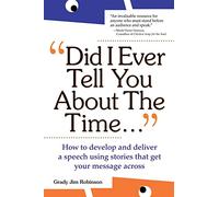 Did I Ever Tell You About the Time: How to Develop and Deliver a Speech Using Stories that Get Your Message Across