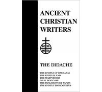 Didache, The (ACW No. 06): The Epistle of Barnabas, The Epistles and the Martyrdom of St. Polycarp, The Fragments of Papias, The Epistle to Diognetus (Ancient Christian Writers)