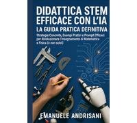 Didattica STEM Efficace con l'IA: La Guida Pratica Definitiva: Strategie Concrete, Esempi Pratici e Prompt Efficaci per Rivoluzionare l'Insegnamento di Matematica e Fisica (e non solo!)