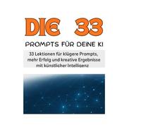 DIE 33 - Perfekte Prompts für KI: 33 praxisnahe Lektionen, um mit klaren Befehlen bessere Ergebnisse, mehr Kreativität und echten Erfolg mit Künstlicher Intelligenz zu erzielen.