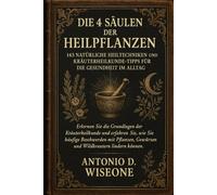 DIE 4 SÄULEN DER HEILPFLANZEN - 143 NATÜRLICHE HEILTECHNIKEN UND KRÄUTERHEILKUNDE-TIPPS FÜR DIE GESUNDHEIT IM ALLTAG