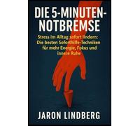 Die 5-Minuten-Notbremse: Stress im Alltag sofort lindern: Die besten Soforthilfe-Techniken für mehr Energie, Fokus und innere Ruhe.