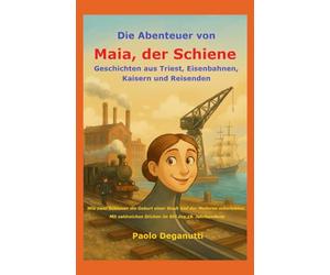 Die Abenteuer von Maia, der Schiene: Geschichten aus Triest, Eisenbahnen, Kaisern und Reisenden. Wie zwei Schienen die Geburt einer Stadt und der Moderne miterlebten (Tergeste - Ellet)