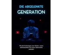 DIE ABGELENKTE GENERATION: Wie die Technologie unser Denken, unsere Aufmerksamkeit und unsere Lebensweise verändert