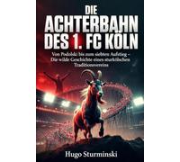 Die Achterbahn des 1. FC Köln: Von Podolski bis zum siebten Aufstieg - Die wilde Geschichte eines Traditionsvereins: Fahrstuhl-Fußball, Europapokal-Höhen, Abstiege und Comebacks (Sports Business)