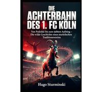 Die Achterbahn des 1. FC Köln: Von Podolski bis zum siebten Aufstieg - Die wilde Geschichte eines Traditionsvereins: Fahrstuhl-Fußball, Europapokal-Höhen, Abstiege und Comebacks (Sports Business)