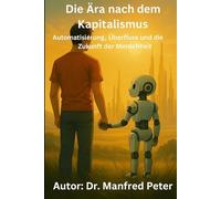Die Ära nach dem Kapitalismus: Automatisierung, Überfluss und die Zukunft der Menschheit Eine Analyse des Systemwandels im Zeitalter künstlicher Intelligenz (Unsere Welt von Morgen)