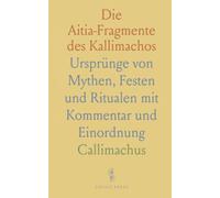 Die Aitia-Fragmente des Kallimachos: Ursprünge von Mythen, Festen und Ritualen mit Kommentar und Einordnung