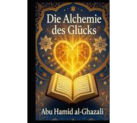 Die Alchemie des Glücks: Al-Ghazalis spiritueller Leitfaden zur ewigen Seligkeit
