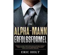 Die Alpha-Mann-Erfolgsformel: Entdecke, was Frauen wirklich wollen, und lass sie dich jagen - Mit diesen Dating-Geheimnissen wirst du im Handumdrehen ... Selbstvertrauen und soziale Macht meistern)