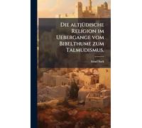 Die altjÃ1/4dische Religion im Uebergange vom Bibelthume zum Talmudismus.