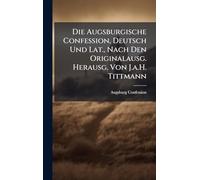 Die Augsburgische Confession, Deutsch Und Lat., Nach Den Originalausg. Herausg. Von J.a.H. Tittmann