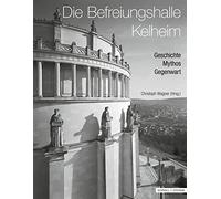 Die Befreiungshalle Kelheim: Geschichte - Mythos - Gegenwart (Regensburger Studien Zur Kunstgeschichte, 18)