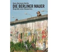 Die Berliner Mauer: Biografie eines Bauwerkes