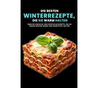 Die besten Winterrezepte, die Sie warm halten: Über 50 einfache und köstliche Rezepte, die Sie diesen Winter warm und gemütlich halten