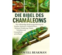 DIE BIBEL DES CHAMÄLEONS: Die vollständige Bedienungsanleitung für Panther, Jackson's, Veiled & More: Wohnen, Ernährung, Nebel, Verhalten und Gesundheitsgrundlagen