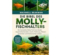 DIE BIBEL DES MOLLY-FISCHHALTERS: Der komplette Molly Fish Care Guide: Aquarienkameraden, Zucht, Fütterung, Wasserparameter und Farbvarianten erklärt