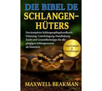 DIE BIBEL DES SCHLANGENHÜTERS: Das komplette Schlangenpflegehandbuch: Fütterung, Unterbringung, Handhabung, Zucht und Gesundheitstipps für alle gängigen Schlangenarten als Haustiere