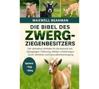 DIE BIBEL DES ZWERGZIEGENBESITZERS: Der ultimative Leitfaden für die Aufzucht von Zwergziegen: Fütterung, Melken, Unterbringung, Zucht, Verhalten und Gesundheitsversorgung