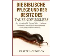 DIE BIBLISCHE PFLEGE UND DER BESITZ DES TAUSENDFÜSSLERS: Der Leitfaden für Tausendfüßer - Haltung, Ernährung, Feuchtigkeitsmanagement, Zucht und Artenbestimmung